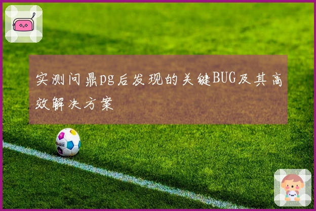 实测问鼎pg后发现的关键BUG及其高效解决方案