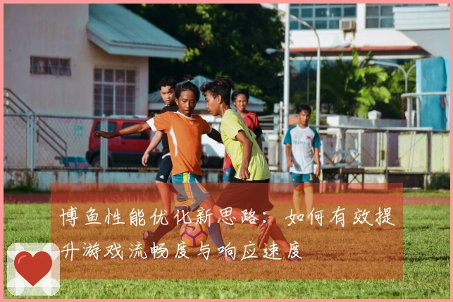 博鱼性能优化新思路：如何有效提升游戏流畅度与响应速度