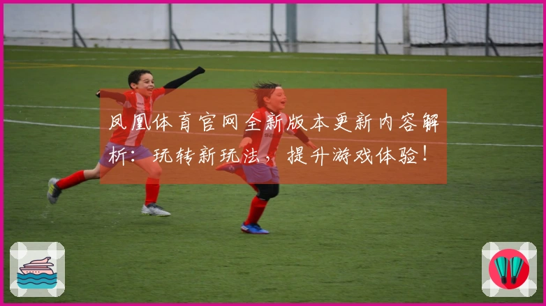 凤凰体育官网全新版本更新内容解析：玩转新玩法，提升游戏体验！