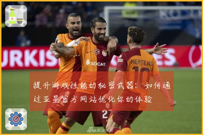 提升游戏性能的秘密武器：如何通过亚星官方网站优化你的体验