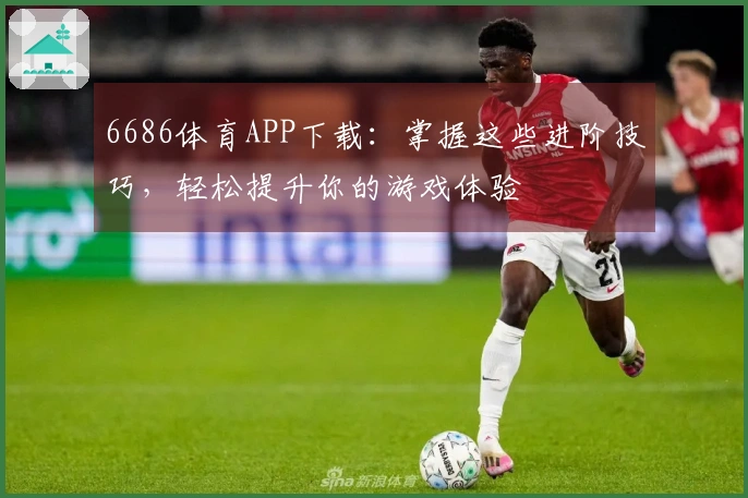 6686体育APP下载：掌握这些进阶技巧，轻松提升你的游戏体验