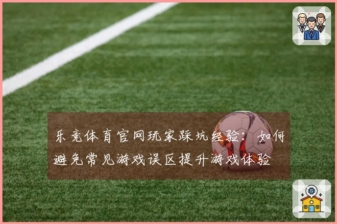 乐竞体育官网玩家踩坑经验：如何避免常见游戏误区提升游戏体验