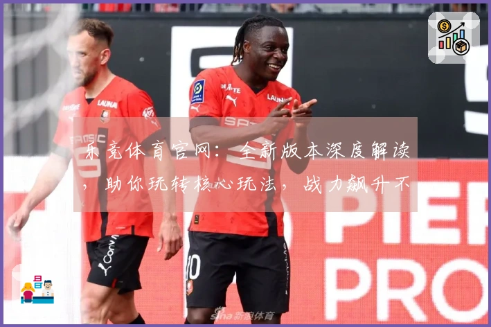 乐竞体育官网：全新版本深度解读，助你玩转核心玩法，战力飙升不是梦！