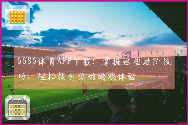 6686体育APP下载：掌握这些进阶技巧，轻松提升你的游戏体验