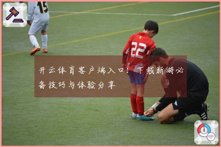 开云体育客户端入口：下载新游必备技巧与体验分享