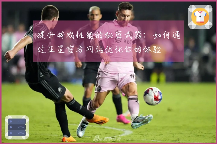 提升游戏性能的秘密武器：如何通过亚星官方网站优化你的体验