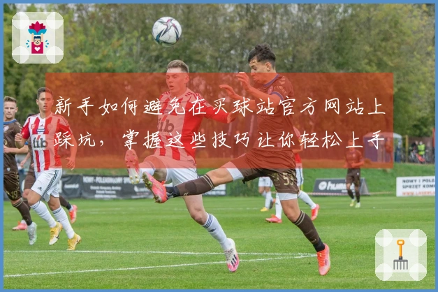 新手如何避免在买球站官方网站上踩坑，掌握这些技巧让你轻松上手