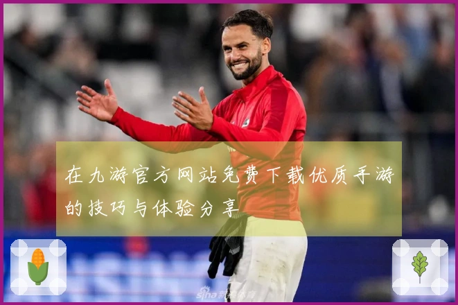在九游官方网站免费下载优质手游的技巧与体验分享