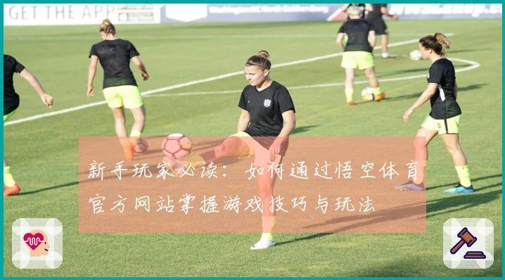 新手玩家必读：如何通过悟空体育官方网站掌握游戏技巧与玩法