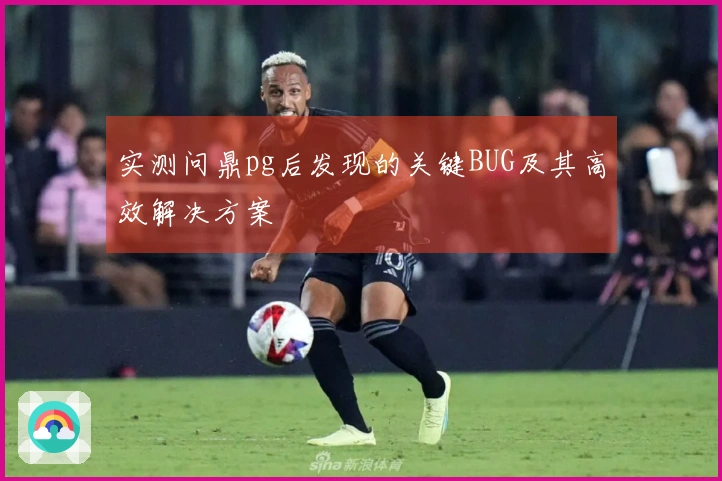 实测问鼎pg后发现的关键BUG及其高效解决方案