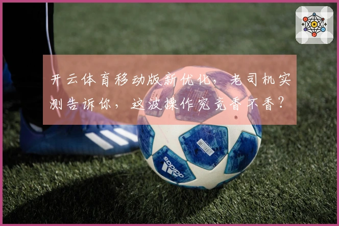 开云体育移动版新优化，老司机实测告诉你，这波操作究竟香不香？