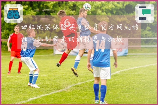 回归玩家体验英皇体育官方网站的抽卡机制带来的新惊喜与挑战