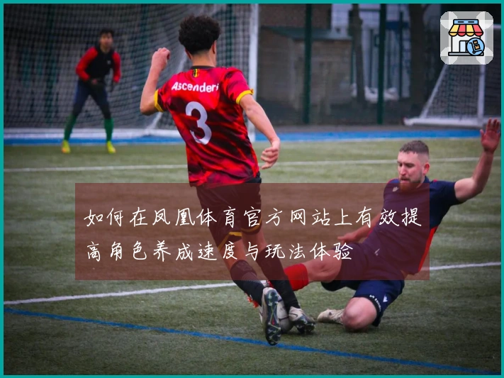 如何在凤凰体育官方网站上有效提高角色养成速度与玩法体验