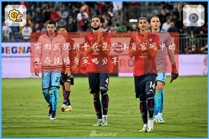 实测发现新手在星空体育官网中的生存技巧与策略分享