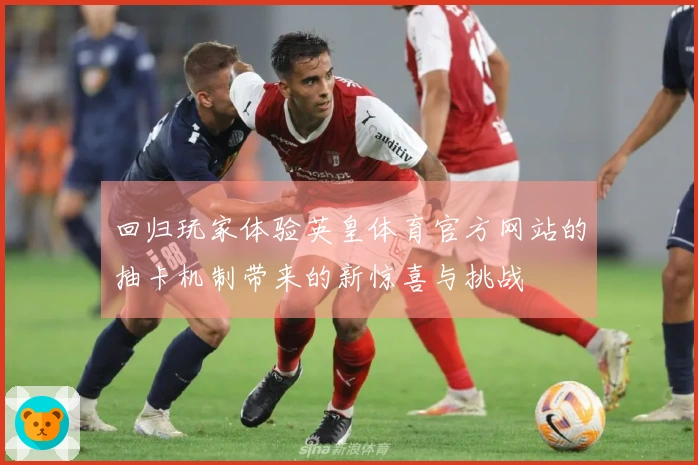 回归玩家体验英皇体育官方网站的抽卡机制带来的新惊喜与挑战