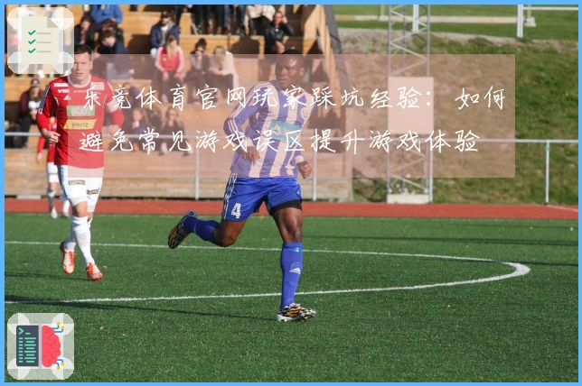 乐竞体育官网玩家踩坑经验：如何避免常见游戏误区提升游戏体验