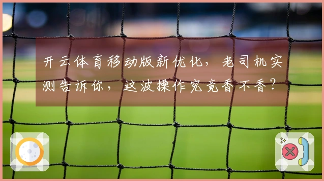 开云体育移动版新优化，老司机实测告诉你，这波操作究竟香不香？