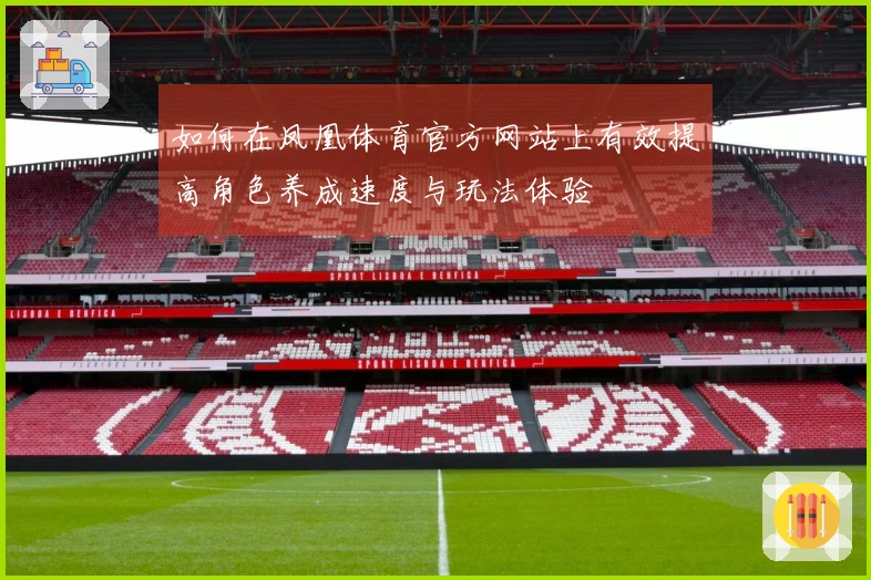 如何在凤凰体育官方网站上有效提高角色养成速度与玩法体验