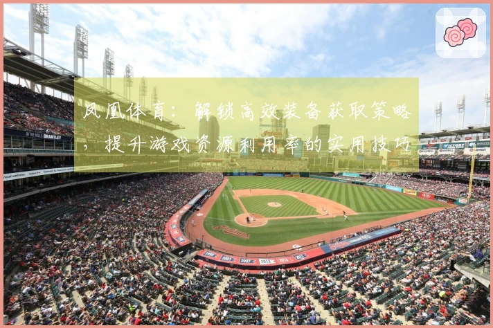 凤凰体育：解锁高效装备获取策略，提升游戏资源利用率的实用技巧