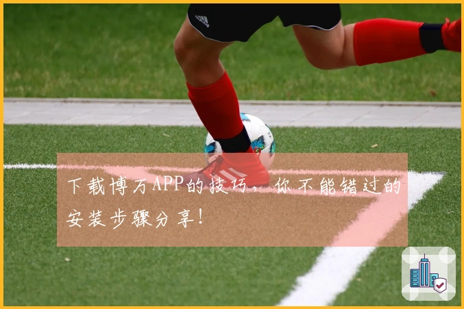 下载博万APP的技巧,你不能错过的安装步骤分享!