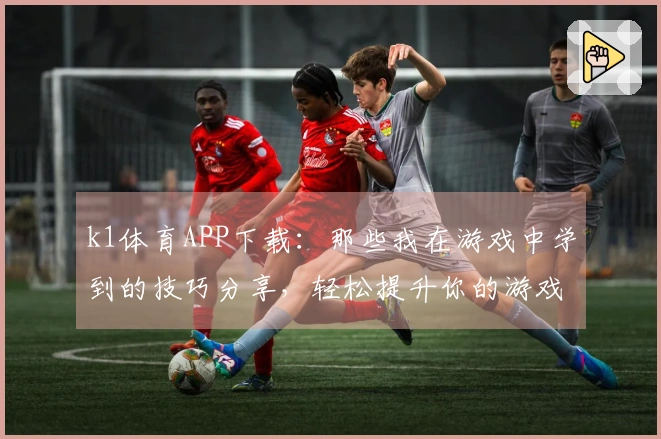 k1体育APP下载:那些我在游戏中学到的技巧分享,轻松提升你的游戏体验