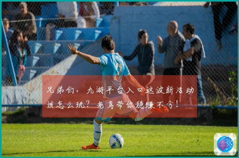 兄弟们，九游平台入口这波新活动该怎么玩？老鸟带你稳赚不亏！