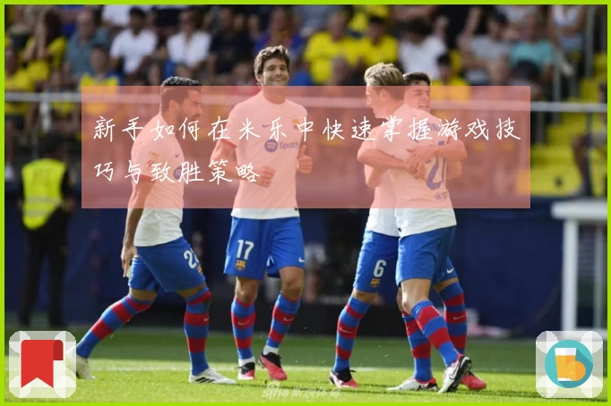 新手如何在米乐中快速掌握游戏技巧与致胜策略