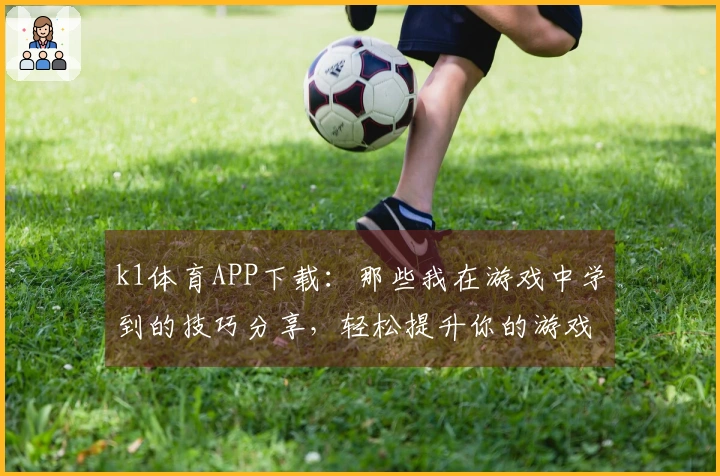 k1体育APP下载：那些我在游戏中学到的技巧分享，轻松提升你的游戏体验