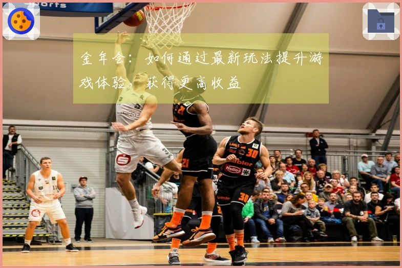金年会:如何通过最新玩法提升游戏体验,获得更高收益